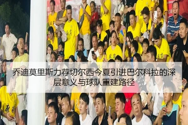 乔迪莫里斯力荐切尔西今夏引进巴尔科拉的深层意义与球队重建路径